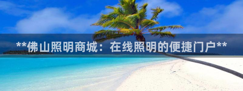 **佛山照明商城：在线照明的便捷门户**